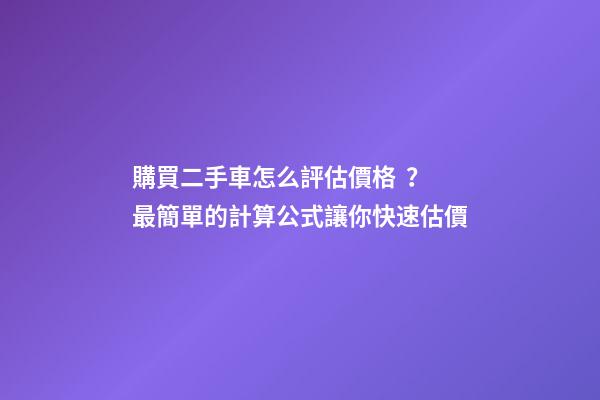 購買二手車怎么評估價格？最簡單的計算公式讓你快速估價